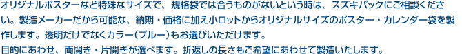 オリジナルポスターなど特殊なサイズで、規格袋では合うものがないという時は、スズキパックにご相談ください。